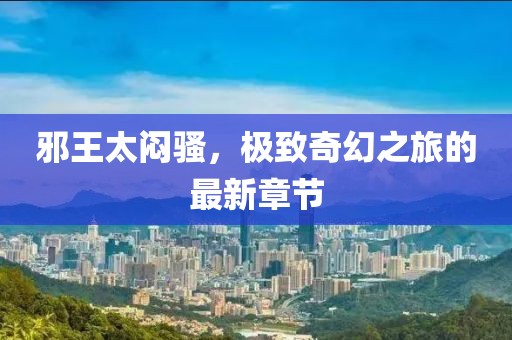 邪王太悶騷，極致奇幻之旅的最新章節(jié)