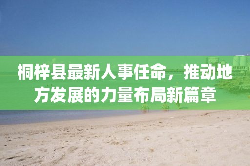 桐梓縣最新人事任命，推動(dòng)地方發(fā)展的力量布局新篇章