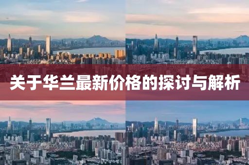 關(guān)于華蘭最新價(jià)格的探討與解析