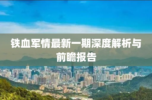 鐵血軍情最新一期深度解析與前瞻報(bào)告