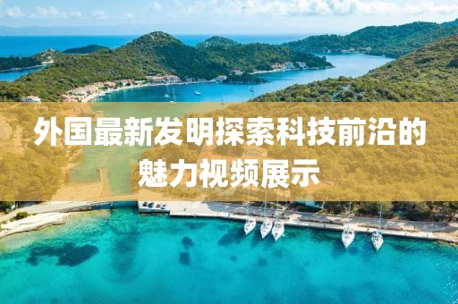 外國最新發(fā)明探索科技前沿的魅力視頻展示