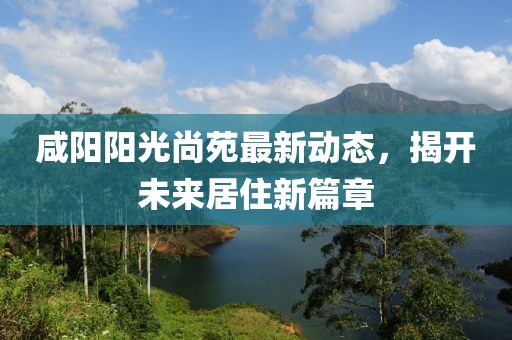 咸陽陽光尚苑最新動態(tài)，揭開未來居住新篇章