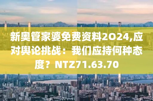 新奧管家婆免費資料2O24,應對輿論挑戰(zhàn)：我們應持何種態(tài)度？NTZ71.63.70