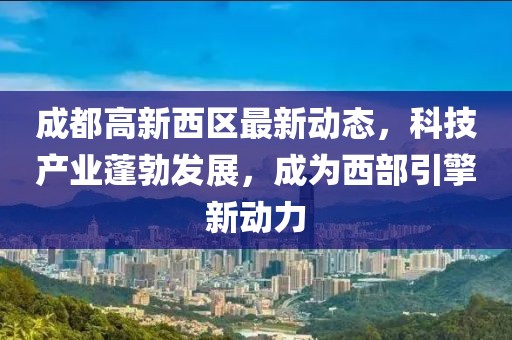 成都高新西區(qū)最新動(dòng)態(tài)，科技產(chǎn)業(yè)蓬勃發(fā)展，成為西部引擎新動(dòng)力