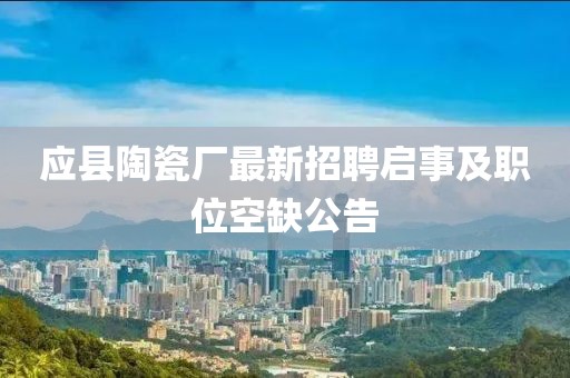 應(yīng)縣陶瓷廠最新招聘啟事及職位空缺公告