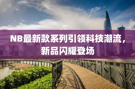 NB最新款系列引領(lǐng)科技潮流，新品閃耀登場