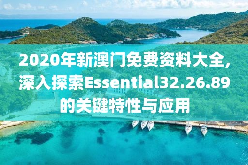 2020年新澳門免費(fèi)資料大全,深入探索Essential32.26.89的關(guān)鍵特性與應(yīng)用
