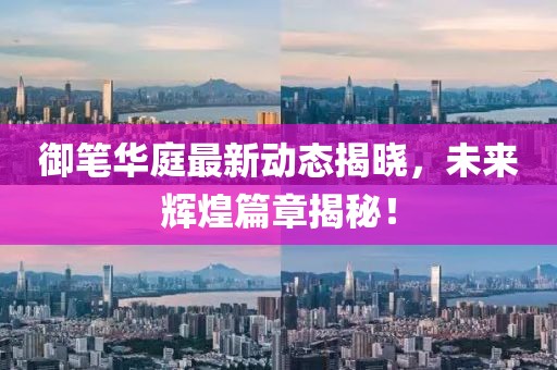 御筆華庭最新動態(tài)揭曉，未來輝煌篇章揭秘！