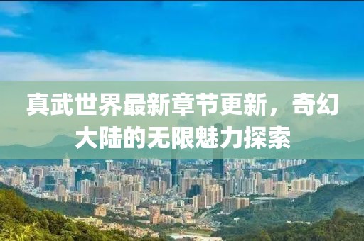 真武世界最新章節(jié)更新，奇幻大陸的無限魅力探索