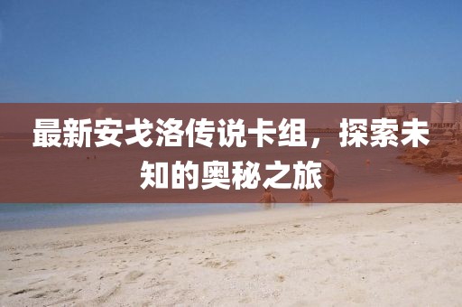 最新安戈洛傳說卡組，探索未知的奧秘之旅