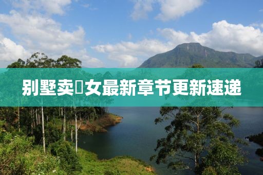 別墅賣浽女最新章節(jié)更新速遞