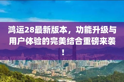 鴻運28最新版本，功能升級與用戶體驗的完美結(jié)合重磅來襲！