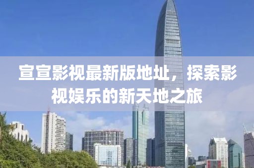 宣宣影視最新版地址，探索影視娛樂的新天地之旅