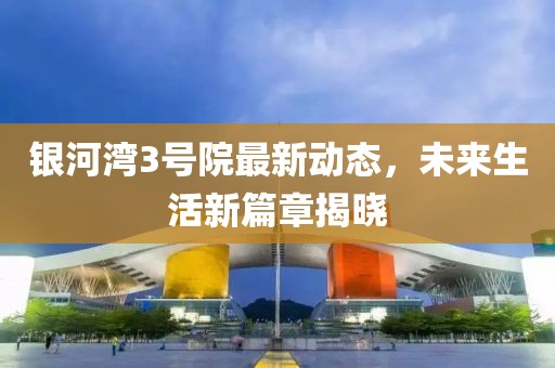 銀河灣3號院最新動態(tài)，未來生活新篇章揭曉