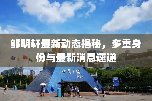 鄒明軒最新動態(tài)揭秘，多重身份與最新消息速遞