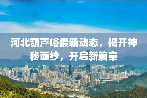 河北葫蘆峪最新動態(tài)，揭開神秘面紗，開啟新篇章