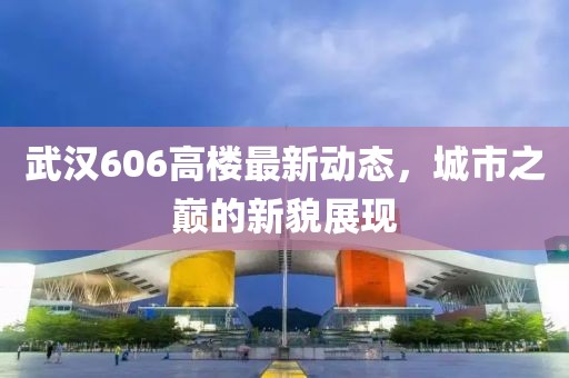 武漢606高樓最新動態(tài)，城市之巔的新貌展現(xiàn)
