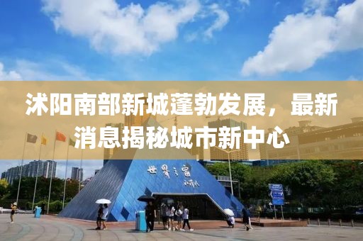 沭陽南部新城蓬勃發(fā)展，最新消息揭秘城市新中心