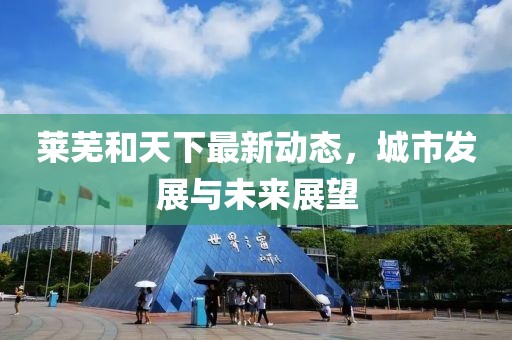 萊蕪和天下最新動態(tài)，城市發(fā)展與未來展望