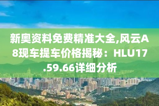 新奧資料免費(fèi)精準(zhǔn)大全,風(fēng)云A8現(xiàn)車提車價(jià)格揭秘：HLU17.59.66詳細(xì)分析