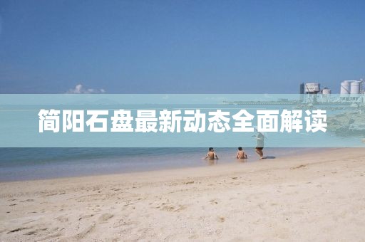 簡陽石盤最新動態(tài)全面解讀
