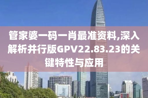 管家婆一碼一肖最準(zhǔn)資料,深入解析并行版GPV22.83.23的關(guān)鍵特性與應(yīng)用