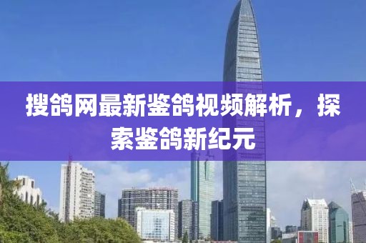 搜鴿網最新鑒鴿視頻解析，探索鑒鴿新紀元