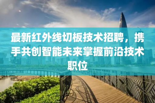 最新紅外線切板技術(shù)招聘，攜手共創(chuàng)智能未來(lái)掌握前沿技術(shù)職位