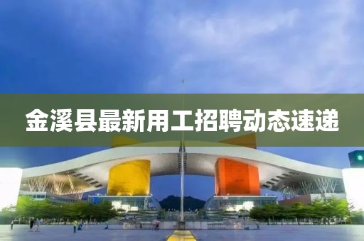 金溪縣最新用工招聘動(dòng)態(tài)速遞