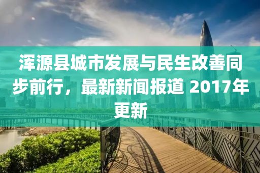 渾源縣城市發(fā)展與民生改善同步前行，最新新聞報(bào)道 2017年更新