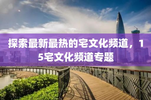 探索最新最熱的宅文化頻道，15宅文化頻道專題
