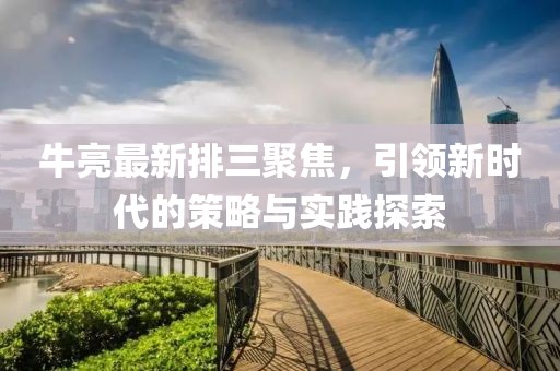 牛亮最新排三聚焦，引領新時代的策略與實踐探索