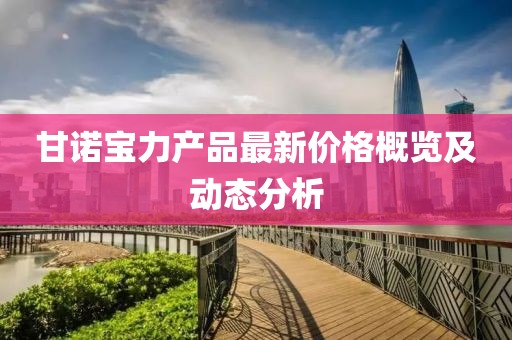 甘諾寶力產(chǎn)品最新價格概覽及動態(tài)分析