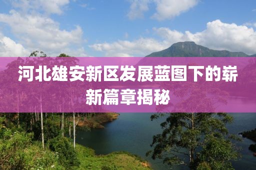 河北雄安新區(qū)發(fā)展藍圖下的嶄新篇章揭秘