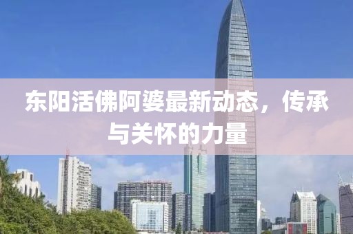東陽活佛阿婆最新動態(tài)，傳承與關懷的力量