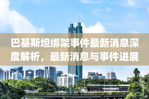 巴基斯坦綁架事件最新消息深度解析，最新消息與事件進(jìn)展