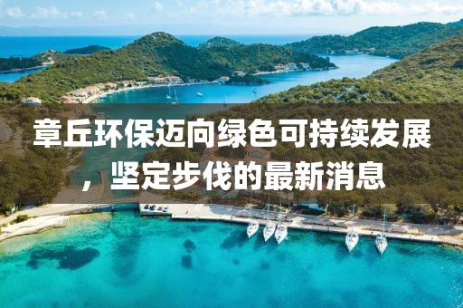 章丘環(huán)保邁向綠色可持續(xù)發(fā)展，堅(jiān)定步伐的最新消息