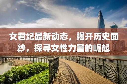女君紀(jì)最新動態(tài)，揭開歷史面紗，探尋女性力量的崛起