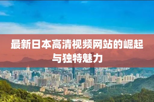 最新日本高清視頻網(wǎng)站的崛起與獨特魅力