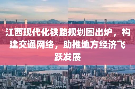 江西現(xiàn)代化鐵路規(guī)劃圖出爐，構(gòu)建交通網(wǎng)絡(luò)，助推地方經(jīng)濟(jì)飛躍發(fā)展