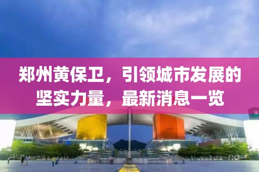 鄭州黃保衛(wèi)，引領(lǐng)城市發(fā)展的堅(jiān)實(shí)力量，最新消息一覽
