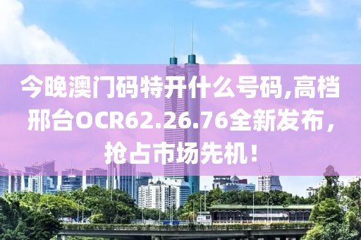 今晚澳門碼特開什么號(hào)碼,高檔邢臺(tái)OCR62.26.76全新發(fā)布，搶占市場(chǎng)先機(jī)！