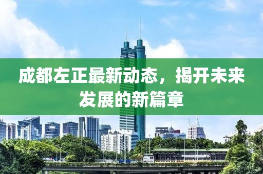 成都左正最新動態(tài)，揭開未來發(fā)展的新篇章