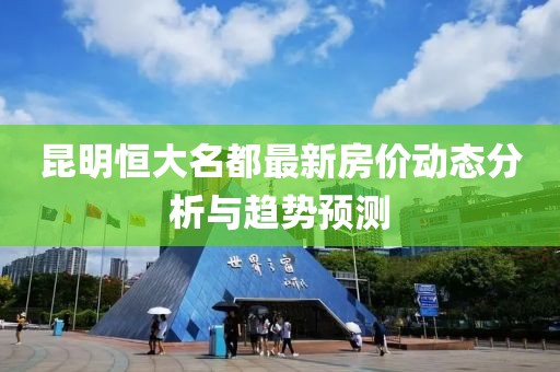 昆明恒大名都最新房價動態(tài)分析與趨勢預(yù)測