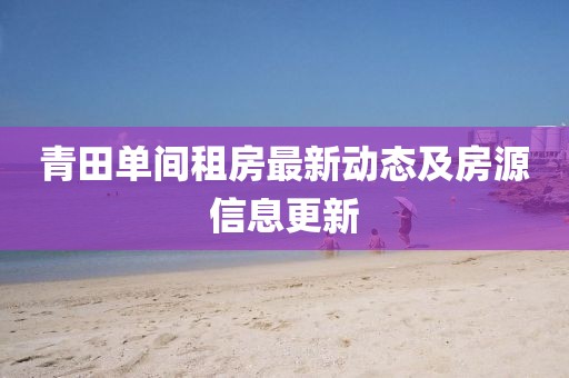 青田單間租房最新動態(tài)及房源信息更新