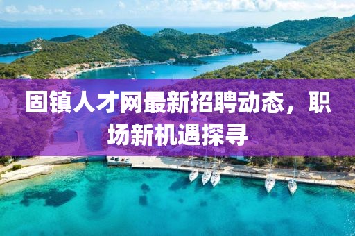 固鎮(zhèn)人才網(wǎng)最新招聘動態(tài)，職場新機遇探尋