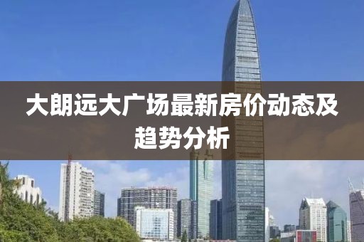 大朗遠大廣場最新房價動態(tài)及趨勢分析
