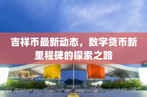 吉祥幣最新動態(tài)，數(shù)字貨幣新里程碑的探索之路