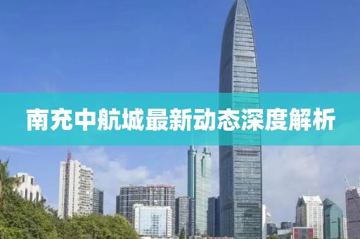 南充中航城最新動態(tài)深度解析