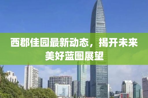 西郡佳園最新動態(tài)，揭開未來美好藍圖展望